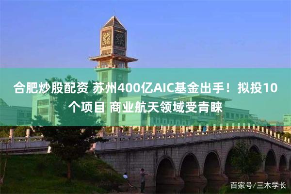 合肥炒股配资 苏州400亿AIC基金出手！拟投10个项目 商业航天领域受青睐