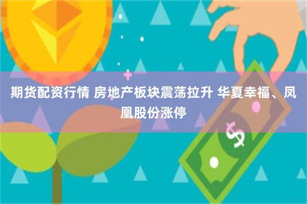 期货配资行情 房地产板块震荡拉升 华夏幸福、凤凰股份涨停