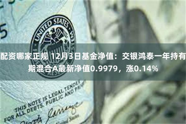 配资哪家正规 12月3日基金净值：交银鸿泰一年持有期混合A最新净值0.9979，涨0.14%