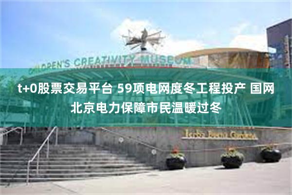 t+0股票交易平台 59项电网度冬工程投产 国网北京电力保障市民温暖过冬