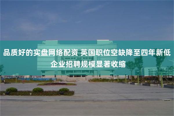 品质好的实盘网络配资 英国职位空缺降至四年新低 企业招聘规模显著收缩