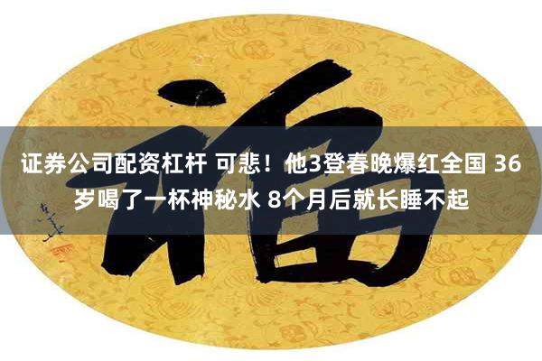 证券公司配资杠杆 可悲！他3登春晚爆红全国 36岁喝了一杯神秘水 8个月后就长睡不起