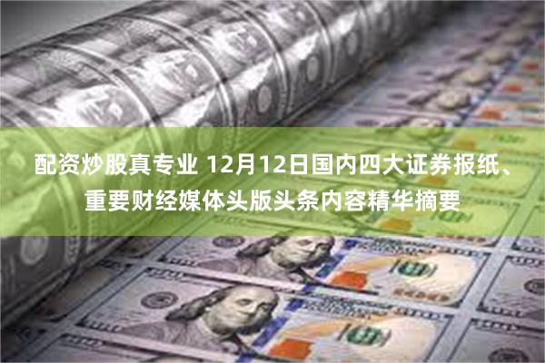 配资炒股真专业 12月12日国内四大证券报纸、重要财经媒体头版头条内容精华摘要