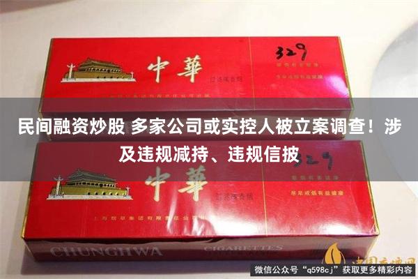 民间融资炒股 多家公司或实控人被立案调查！涉及违规减持、违规信披