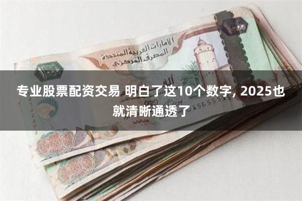 专业股票配资交易 明白了这10个数字, 2025也就清晰通透了