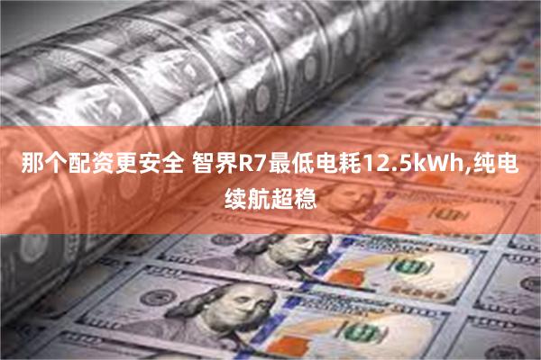 那个配资更安全 智界R7最低电耗12.5kWh,纯电续航超稳