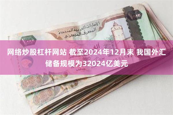 网络炒股杠杆网站 截至2024年12月末 我国外汇储备规模为32024亿美元