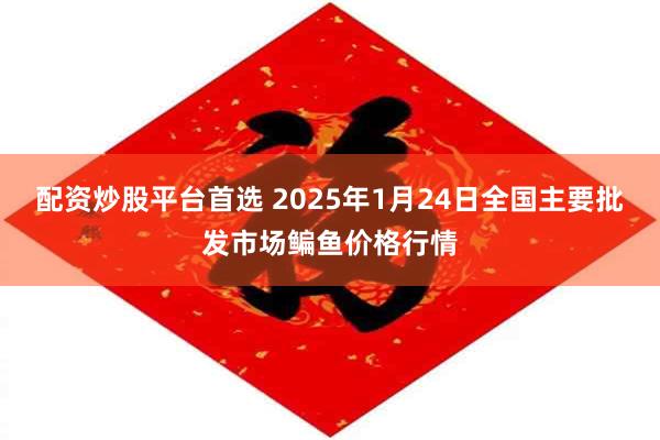 配资炒股平台首选 2025年1月24日全国主要批发市场鳊鱼价格行情