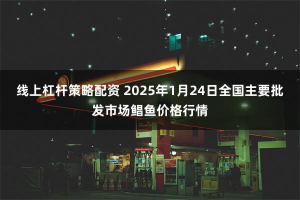 线上杠杆策略配资 2025年1月24日全国主要批发市场鲳鱼价格行情