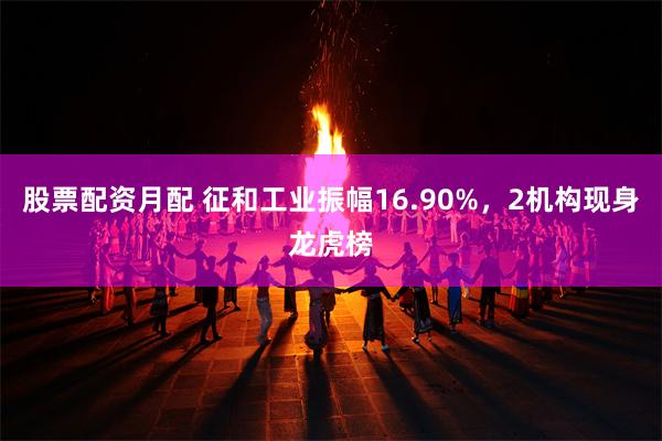 股票配资月配 征和工业振幅16.90%，2机构现身龙虎榜