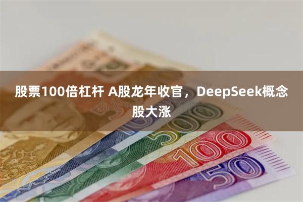 股票100倍杠杆 A股龙年收官，DeepSeek概念股大涨