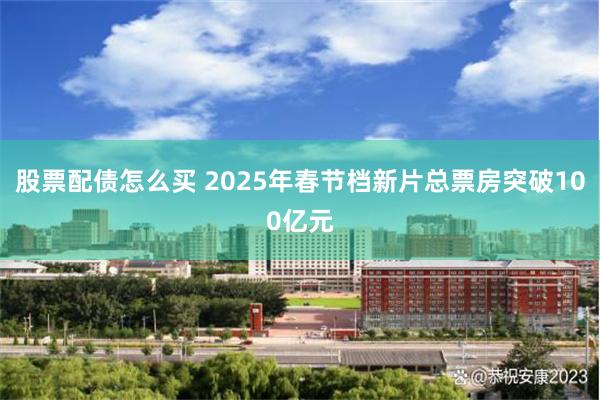 股票配债怎么买 2025年春节档新片总票房突破100亿元