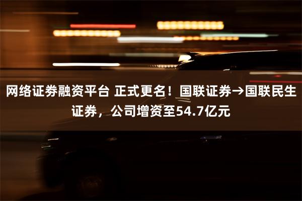 网络证劵融资平台 正式更名！国联证券→国联民生证券，公司增资至54.7亿元