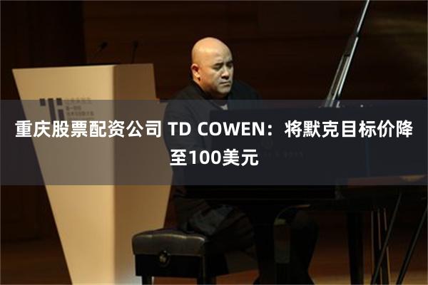 重庆股票配资公司 TD COWEN：将默克目标价降至100美元