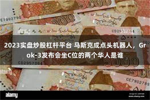 2023实盘炒股杠杆平台 马斯克成点头机器人，Grok-3发布会坐C位的两个华人是谁