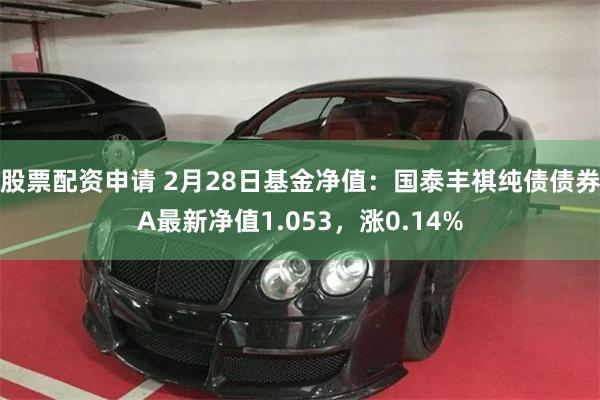 股票配资申请 2月28日基金净值：国泰丰祺纯债债券A最新净值1.053，涨0.14%