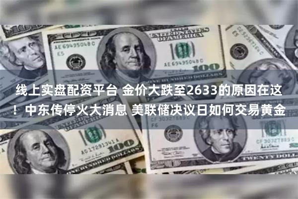 线上实盘配资平台 金价大跌至2633的原因在这！中东传停火大消息 美联储决议日如何交易黄金