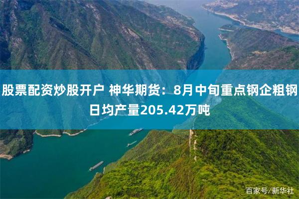 股票配资炒股开户 神华期货：8月中旬重点钢企粗钢日均产量205.42万吨