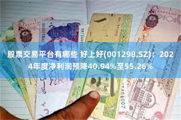 股票交易平台有哪些 好上好(001298.SZ)：2024年度净利润预降40.94%至55.26%