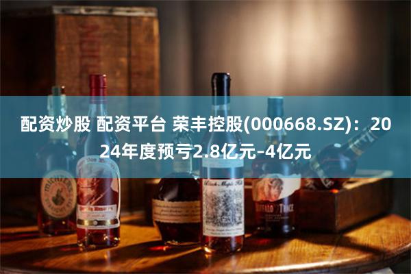 配资炒股 配资平台 荣丰控股(000668.SZ)：2024年度预亏2.8亿元–4亿元