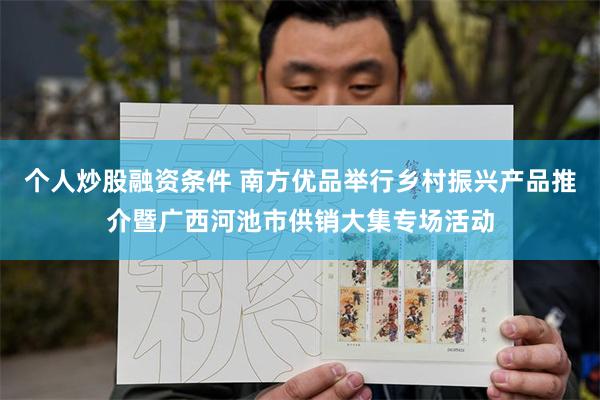 个人炒股融资条件 南方优品举行乡村振兴产品推介暨广西河池市供销大集专场活动